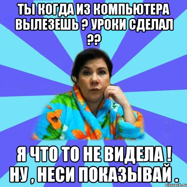 Ты когда из компьютера вылезешь ? Уроки сделал ?? Я что то не видела ! Ну , неси показывай ., Мем типичная мама