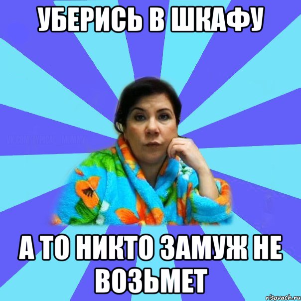 УБЕРИСЬ В ШКАФУ А ТО НИКТО ЗАМУЖ НЕ ВОЗЬМЕТ, Мем типичная мама