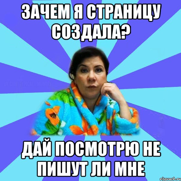 Зачем я страницу создала? Дай посмотрю не пишут ли мне, Мем типичная мама