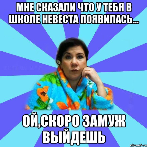 мне сказали что у тебя в школе невеста появилась... ой,скоро замуж выйдешь, Мем типичная мама