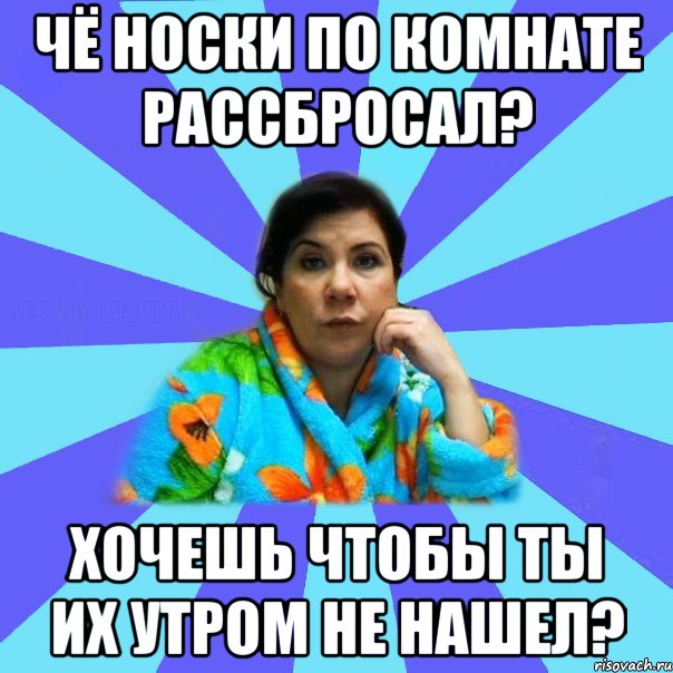 Чё носки по комнате рассбросал? хочешь чтобы ты их утром не нашел?, Мем типичная мама