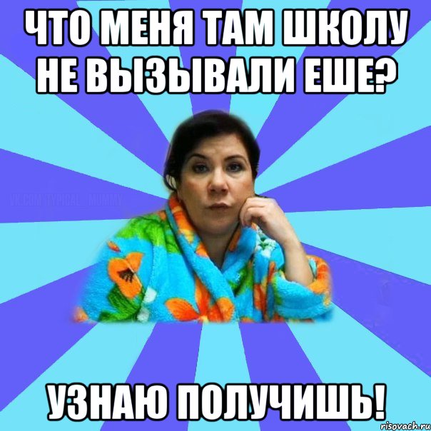 Что меня там школу не вызывали еше? Узнаю получишь!, Мем типичная мама