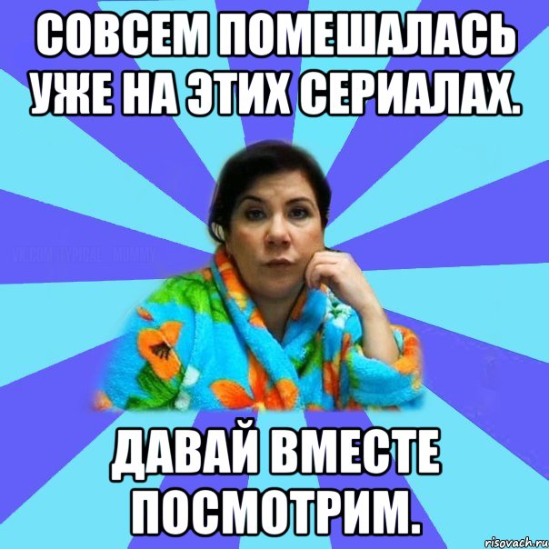 Совсем помешалась уже на этих сериалах. Давай вместе посмотрим., Мем типичная мама