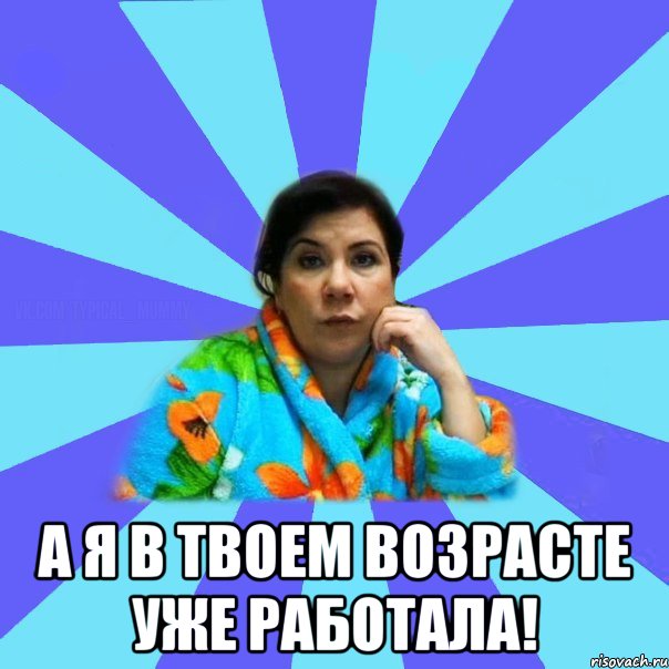  а я в твоем возрасте уже работала!, Мем типичная мама