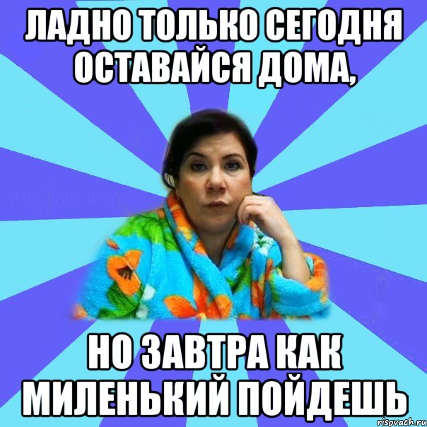 Ладно только сегодня оставайся дома, Но завтра как миленький пойдешь, Мем типичная мама