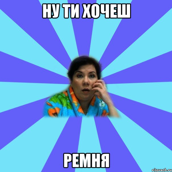 НУ ТИ ХОЧЕШ РЕМНЯ