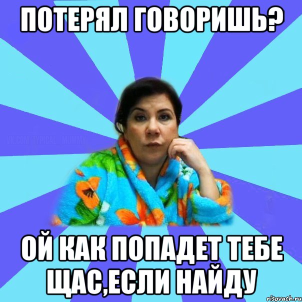 Потерял говоришь? Ой как попадет тебе щас,если найду, Мем типичная мама