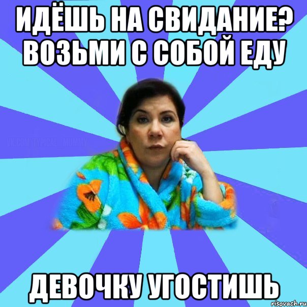 идёшь на свидание? возьми с собой еду девочку угостишь, Мем типичная мама