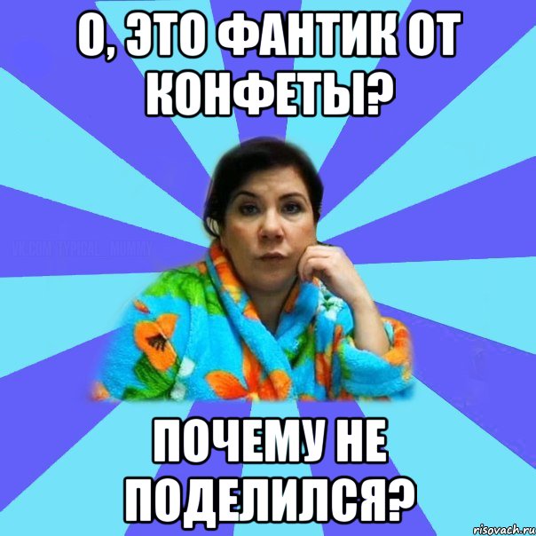 О, это фантик от конфеты? Почему не поделился?, Мем типичная мама