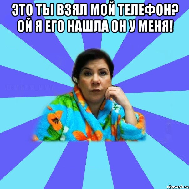 Это ты взял мой телефон? Ой я его нашла он у меня! , Мем типичная мама