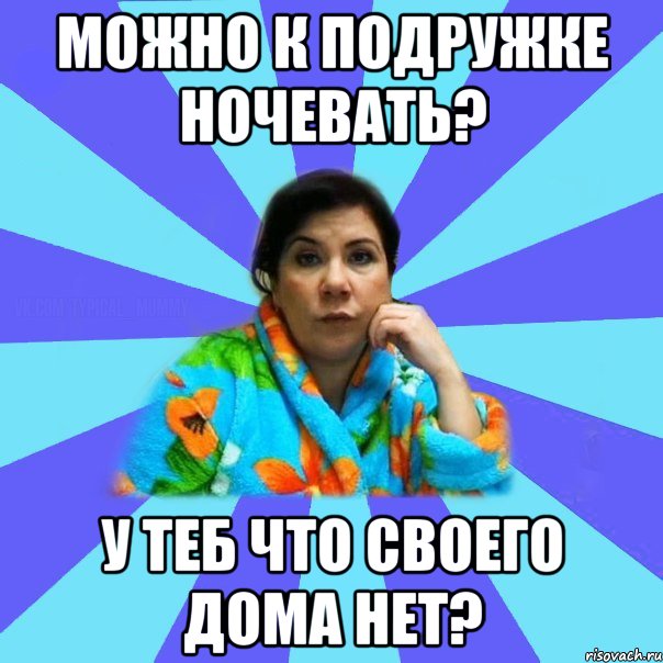 можно к подружке ночевать? у теб что своего дома нет?, Мем типичная мама