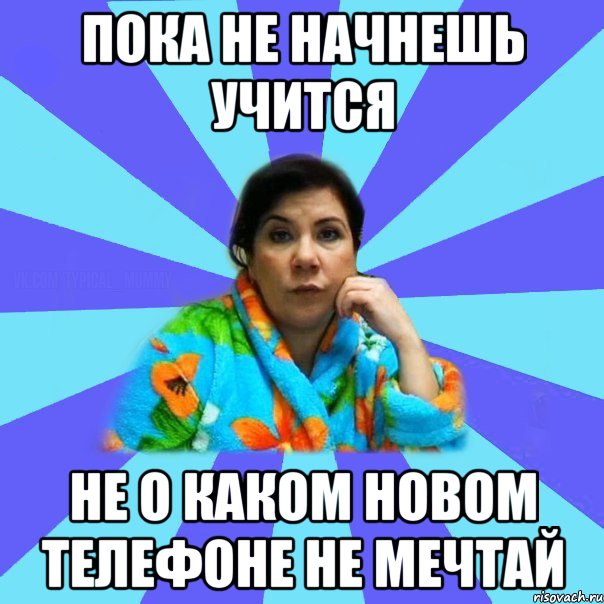 Пока не начнешь учится не о каком новом телефоне не мечтай, Мем типичная мама