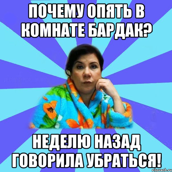 почему опять в комнате бардак? неделю назад говорила убраться!, Мем типичная мама