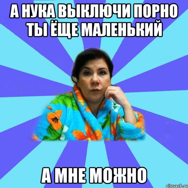 а нука выключи порно ты ёще маленький А мне можно, Мем типичная мама