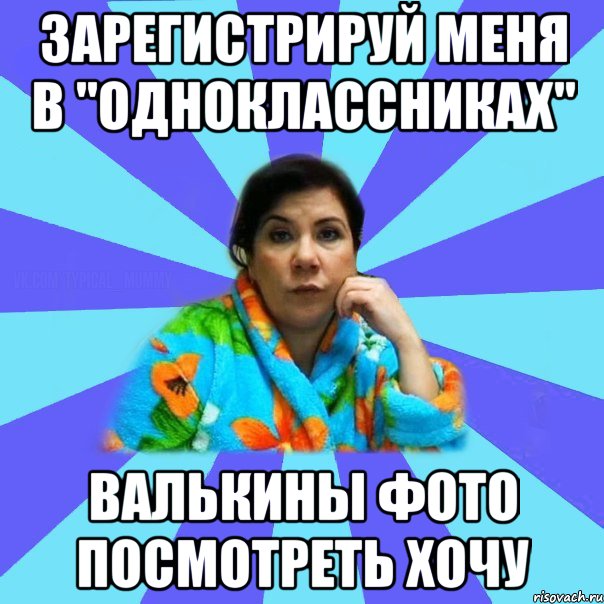 зарегистрируй меня в "одноклассниках" Валькины фото посмотреть хочу, Мем типичная мама