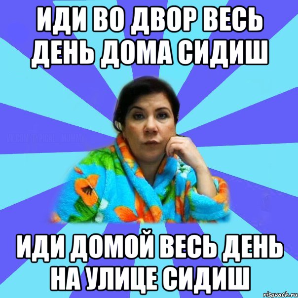 иди во двор весь день дома сидиш иди домой весь день на улице сидиш, Мем типичная мама