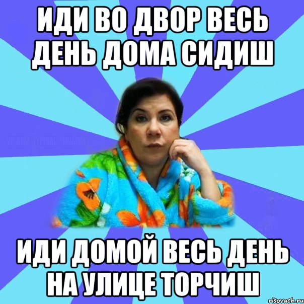 иди во двор весь день дома сидиш иди домой весь день на улице торчиш, Мем типичная мама