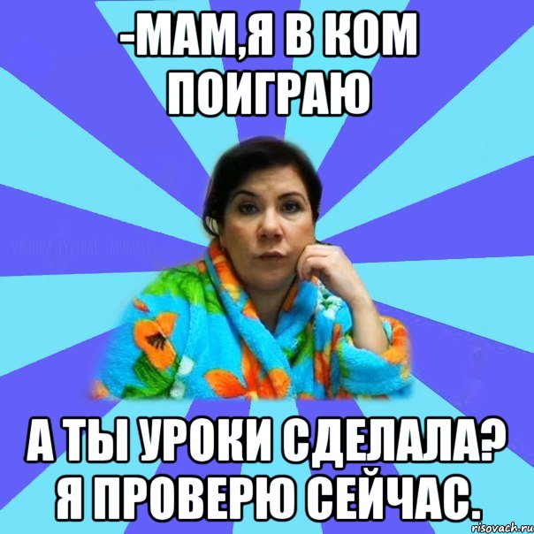 -Мам,я в ком поиграю А ты уроки сделала? Я проверю сейчас., Мем типичная мама