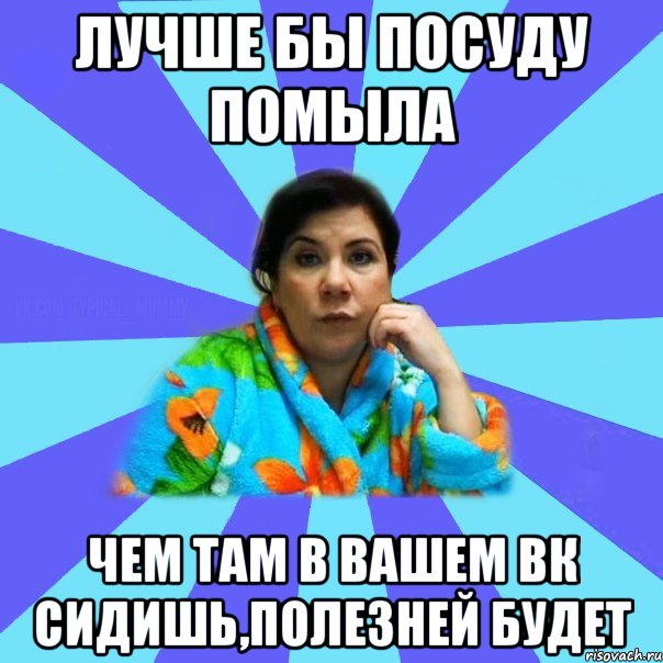 Лучше бы посуду помыла Чем там в вашем вк сидишь,полезней будет, Мем типичная мама