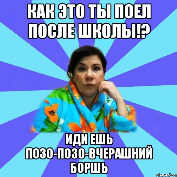 как это ты поел после школы!? иди ешь позо-позо-вчерашний боршь, Мем типичная мама