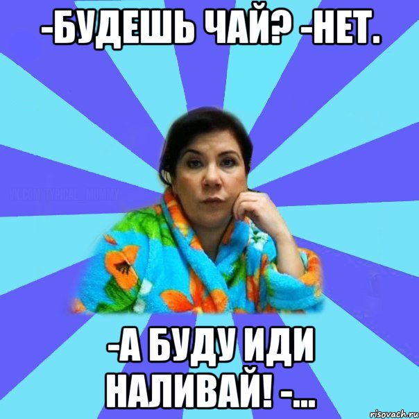 -Будешь чай? -Нет. -А Буду иди наливай! -..., Мем типичная мама