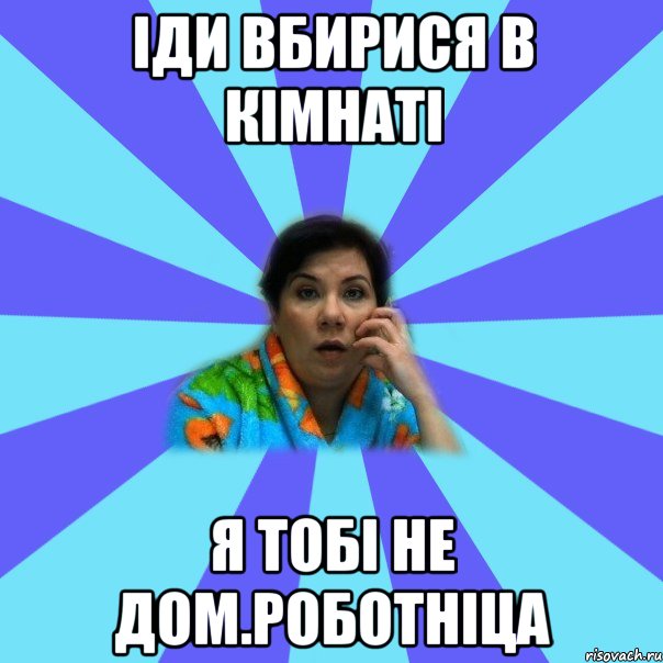 Іди вбирися в кімнаті я тобі не дом.роботніца, Мем типичная мама