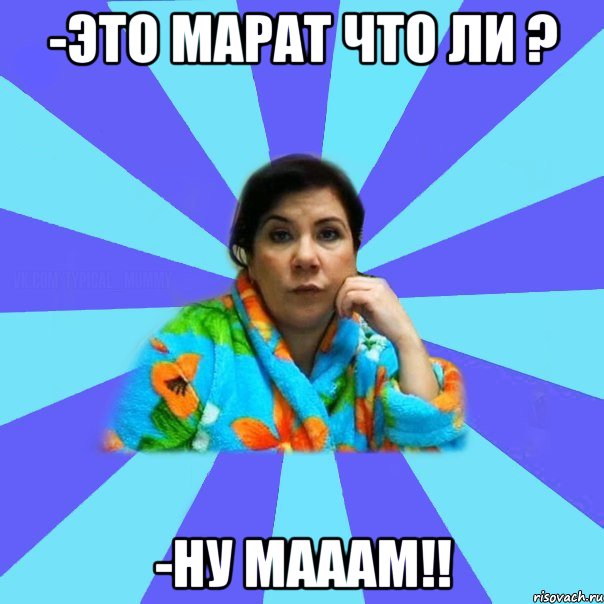 -Это Марат что ли ? -Ну мааам!!, Мем типичная мама