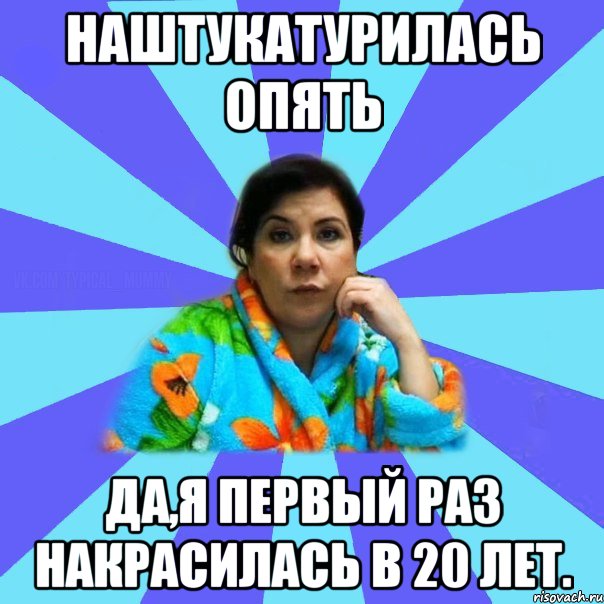 Наштукатурилась опять Да,я первый раз накрасилась в 20 лет., Мем типичная мама