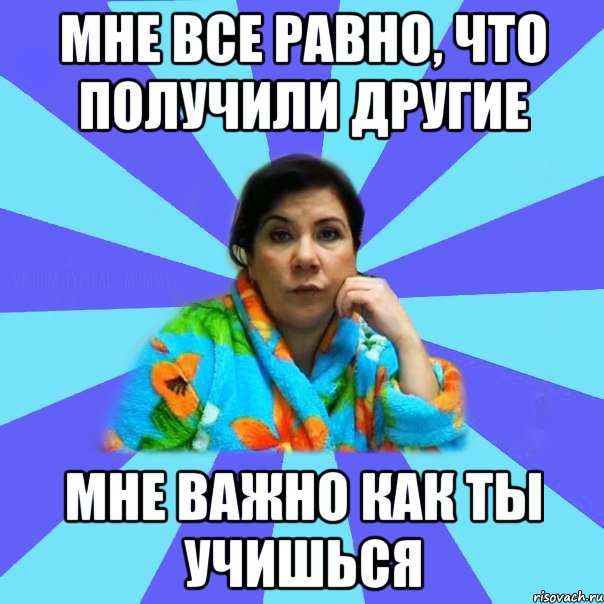 Мне все равно, что получили другие Мне важно как ты учишься, Мем типичная мама