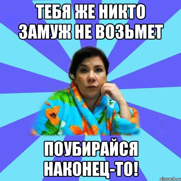 Тебя же никто замуж не возьмет Поубирайся наконец-то!, Мем типичная мама