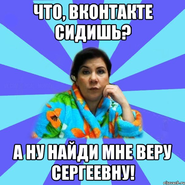 Что, ВКонтакте сидишь? А ну найди мне Веру Сергеевну!, Мем типичная мама