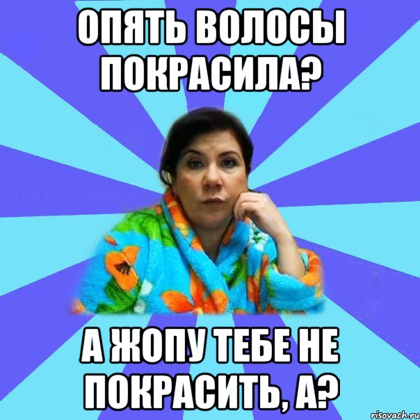 опять волосы покрасила? а жопу тебе не покрасить, а?, Мем типичная мама