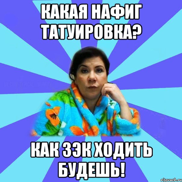 какая нафиг татуировка? как зэк ходить будешь!, Мем типичная мама