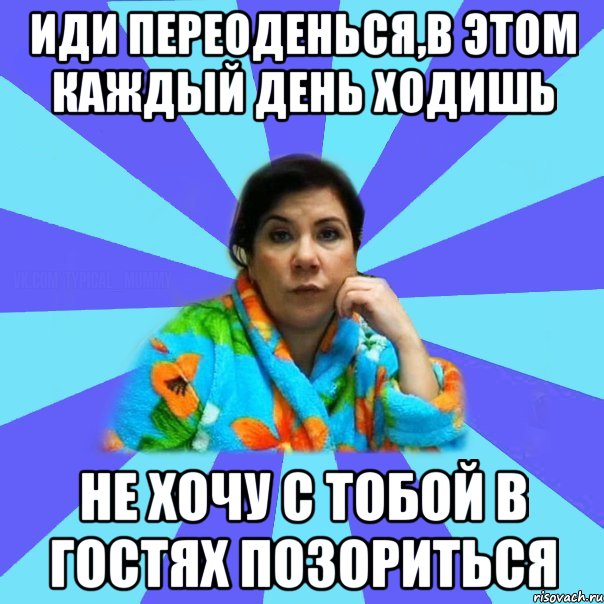 иди переоденься,в этом каждый день ходишь не хочу с тобой в гостях позориться, Мем типичная мама