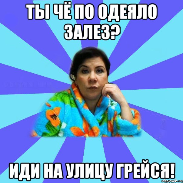 Ты чё по одеяло залез? Иди на улицу грейся!, Мем типичная мама