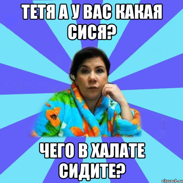 Тетя а у вас какая сися? Чего в халате сидите?, Мем типичная мама