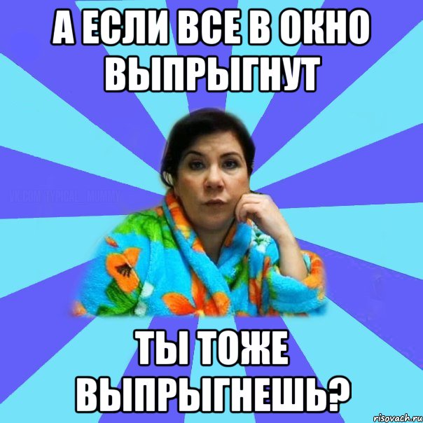 А если все в окно выпрыгнут ты тоже выпрыгнешь?, Мем типичная мама