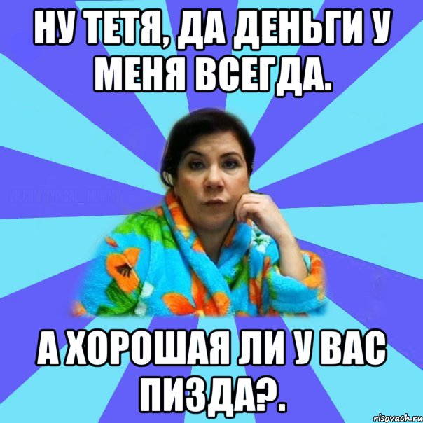 Ну тетя, да деньги у меня всегда. А хорошая ли у вас пизда?., Мем типичная мама