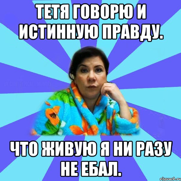 Тетя говорю и истинную правду. Что живую я ни разу не ебал., Мем типичная мама