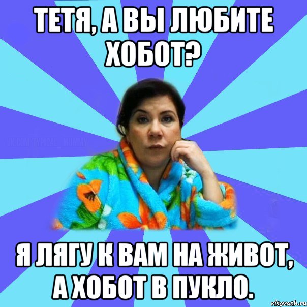 Тетя, а вы любите хобот? Я лягу к вам на живот, а хобот в пукло., Мем типичная мама