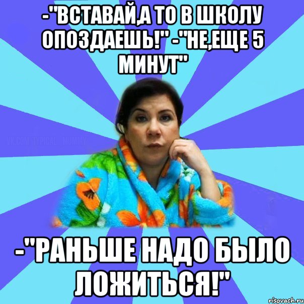 -"Вставай,а то в школу опоздаешь!" -"Не,еще 5 минут" -"Раньше надо было ложиться!", Мем типичная мама