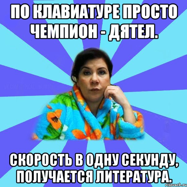 По клавиатуре просто чемпион - дятел. Скорость в одну секунду, получается литература., Мем типичная мама