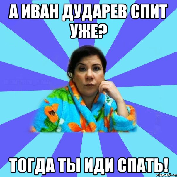 А Иван Дударев спит уже? Тогда ты иди спать!, Мем типичная мама