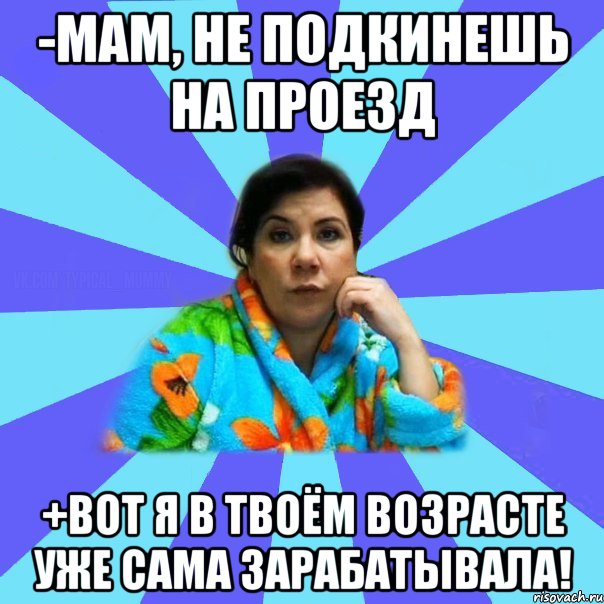 -мам, не подкинешь на проезд +вот я в твоём возрасте уже сама зарабатывала!, Мем типичная мама