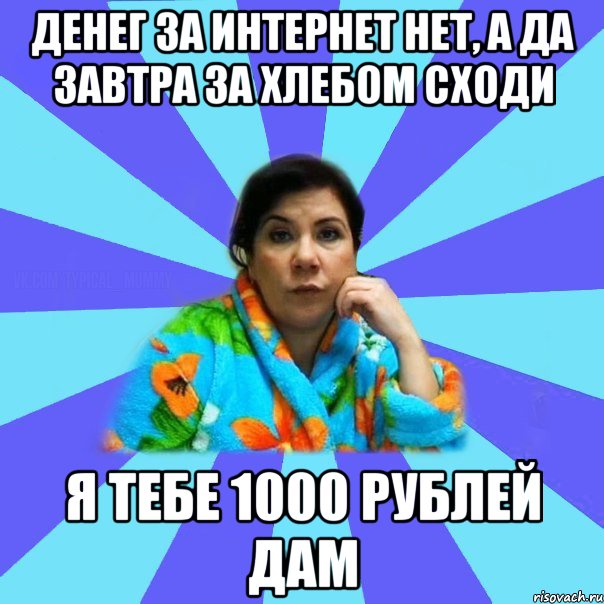 Денег за интернет нет, а да завтра за хлебом сходи я тебе 1000 рублей дам, Мем типичная мама