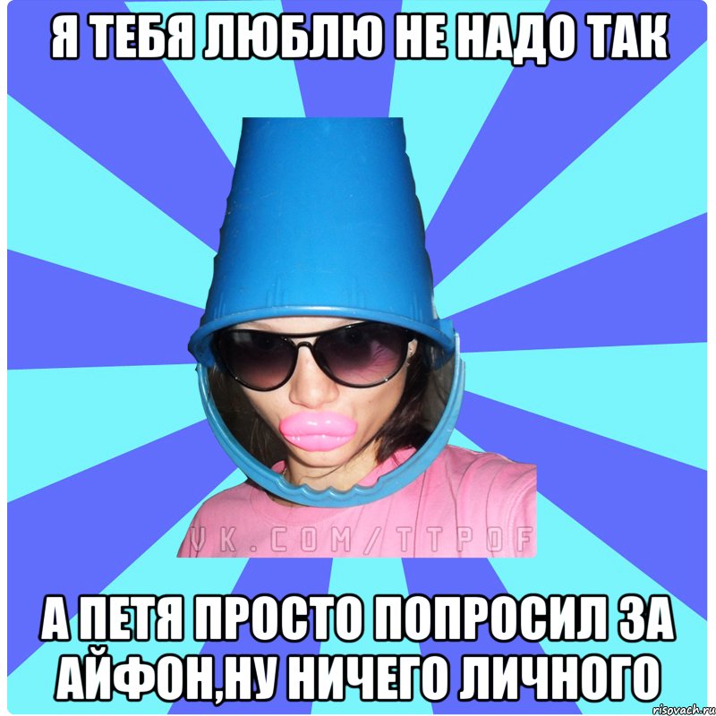 я тебя люблю не надо так а петя просто попросил за айфон,ну ничего личного, Мем Типичная Тупая Пизда