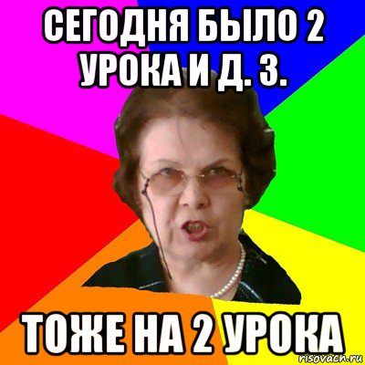 Сегодня было 2 урока и Д. З. Тоже на 2 урока, Мем Типичная училка