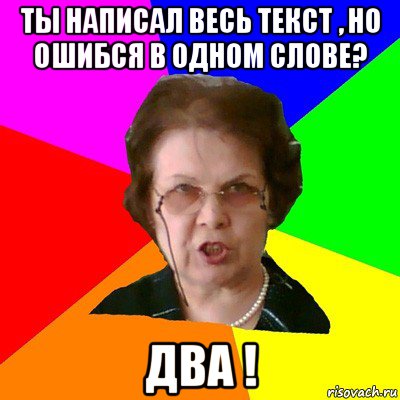 Ты написал весь текст , но ошибся в одном слове? Два !, Мем Типичная училка