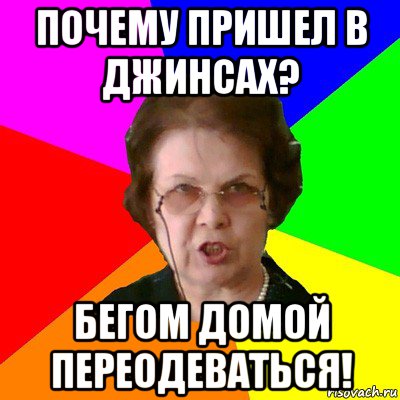 Почему пришел в джинсах? Бегом домой переодеваться!, Мем Типичная училка