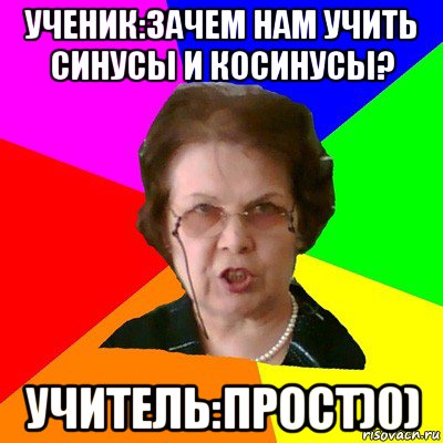 ученик:зачем нам учить синусы и косинусы? учитель:прост)0), Мем Типичная училка